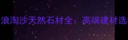 新中式装修必看浪淘沙天然石材全高端建材选材指南与设计灵感