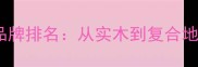 进口地板十大品牌排名从实木到复合地板的选购指南