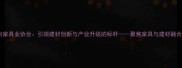 东莞厚街家具业协会引领建材创新与产业升级的标杆聚焦家具与建材融合新趋势