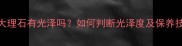 天然大理石有光泽吗如何判断光泽度及保养技巧全