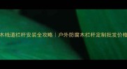 重庆防腐木栈道栏杆安装全攻略户外防腐木栏杆定制批发价格选购指南