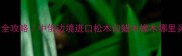 绥芬河木材采购全攻略中俄边境进口松木白蜡木橡木哪里买附避坑指南