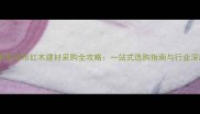 广西凭祥市红木建材采购全攻略一站式选购指南与行业深度