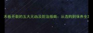 木板开裂的五大元凶及防治指南从选购到保养全