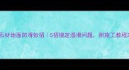 石材地面防滑妙招5招搞定湿滑问题附施工教程