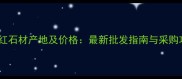 帝皇红石材产地及价格最新批发指南与采购攻略