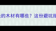 建材投资新风口升值快的木材有哪些这份避坑指南帮你少花20万冤枉钱