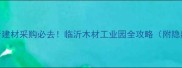 临沂建材采购必去临沂木材工业园全攻略附隐藏福利