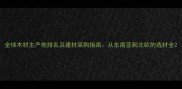 全球木材主产地排名及建材采购指南从东南亚到北欧的选材全