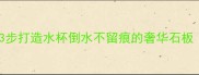 大理石防污全攻略3步打造水杯倒水不留痕的奢华石板附清洁神器实测