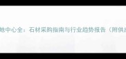 中国石材基地中心全石材采购指南与行业趋势报告附供应商名录