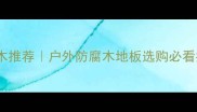 鄂尔多斯菠萝格防腐木推荐户外防腐木地板选购必看指南必入防腐木品牌