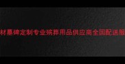 石材墓碑定制专业殡葬用品供应商全国配送服务