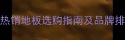 中国地板网最新推荐20款热销地板选购指南及品牌排行榜附安装保养全攻略