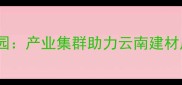 建水县石材加工产业园产业集群助力云南建材产业升级的标杆案例