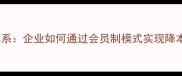 会员制石材采购体系企业如何通过会员制模式实现降本增效与行业突围