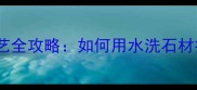 复古石材水洗工艺全攻略如何用水洗石材打造高级感家居