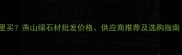 燕山绿石材哪里买燕山绿石材批发价格供应商推荐及选购指南北京周边