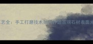 石材抛光工艺全手工打磨技术如何打造高端石材表面光泽与质感
