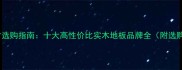 家居建材选购指南十大高性价比实木地板品牌全附选购技巧