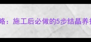石材结晶处理全攻略施工后必做的5步结晶养护技巧与常见误区