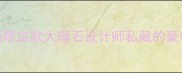 收藏级蓝调美学意大利百年矿场限定款大理石设计师私藏的豪宅标配为什么它被明星豪宅疯抢