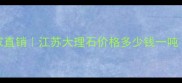 江苏富源石材厂家直销江苏大理石价格多少钱一吨高端石材供应商