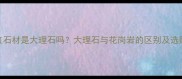 印度红石材是大理石吗大理石与花岗岩的区别及选购指南