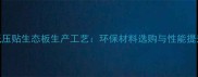 浸渍纸压贴生态板生产工艺环保材料选购与性能提升指南