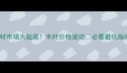 建材市场大起底木材价格波动必看避坑指南