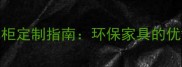 南美洲进口实木柜定制指南环保家具的优缺点与选购技巧