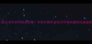 新乡旧木材回收全攻略手把手教你省钱又环保的建材改造指南