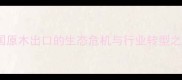 中国原木出口的生态危机与行业转型之路