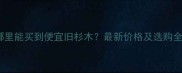 湖南哪里能买到便宜旧杉木最新价格及选购全攻略