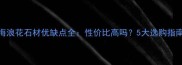 海浪花石材优缺点全性价比高吗5大选购指南