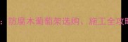 葡萄架防腐木顶安装指南防腐木葡萄架选购施工全攻略与养护技巧附案例