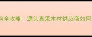 国栋集团建材采购全攻略源头直采木材供应商如何选附避坑指南