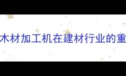 大型木材加工机在建材行业的重要性