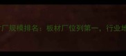 沭阳板材厂规模排名板材厂位列第一行业地位深度