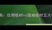 板材选购指南壮湘板材vs健湘板材五大核心差异全