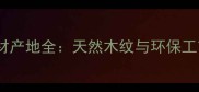 静雅棕高端建材产地全天然木纹与环保工艺的完美融合