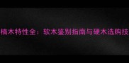 油楠木特性全软木鉴别指南与硬木选购技巧