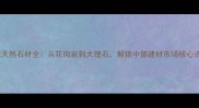 湖北天然石材全从花岗岩到大理石解锁中部建材市场核心资源