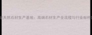 金世纪天然石材生产基地高端石材生产全流程与行业标杆实践