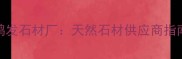 泌阳石材厂推荐鸿发石材厂天然石材供应商指南附选购攻略