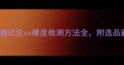 建材选购必看木材硬度测试仪vs硬度检测方法全附选品避坑指南附实测数据