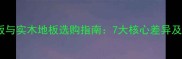 实木多层地板与实木地板选购指南7大核心差异及选购全攻略