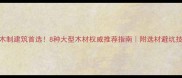 木制建筑首选8种大型木材权威推荐指南附选材避坑技巧