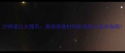 沙特进口大理石高端装修材料的选择与鉴别指南