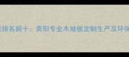 贵阳木地板厂家排名前十贵阳专业木地板定制生产及环保材料厂家推荐
